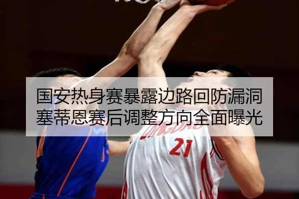 国安热身赛暴露边路回防漏洞 塞蒂恩赛后调整方向全面曝光