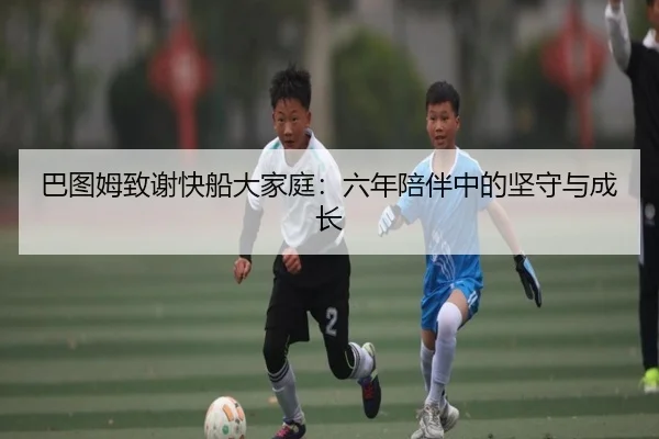 巴图姆致谢快船大家庭：六年陪伴中的坚守与成长
